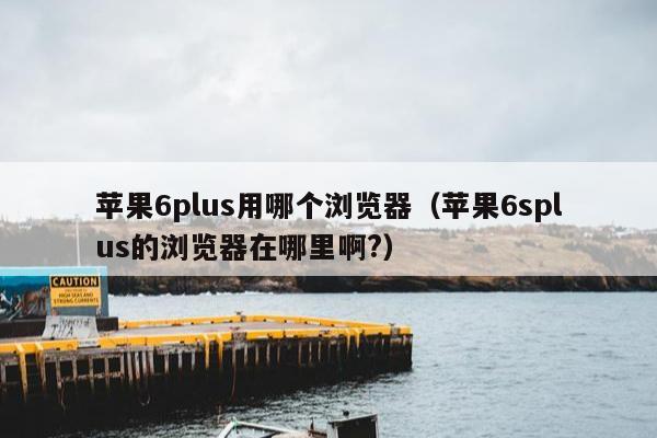 苹果6plus用哪个浏览器（苹果6splus的浏览器在哪里啊?）