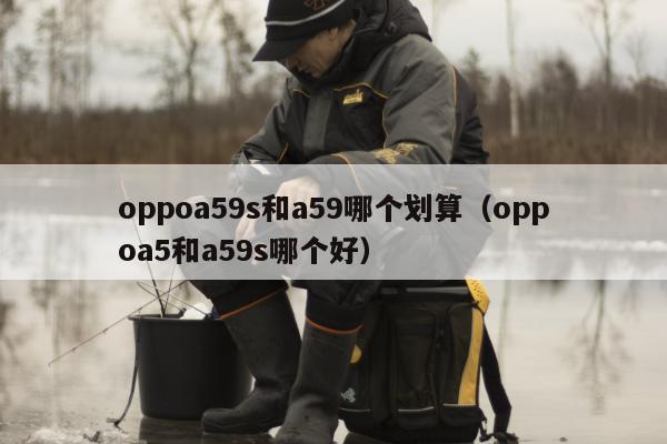 oppoa59s和a59哪个划算（oppoa5和a59s哪个好）