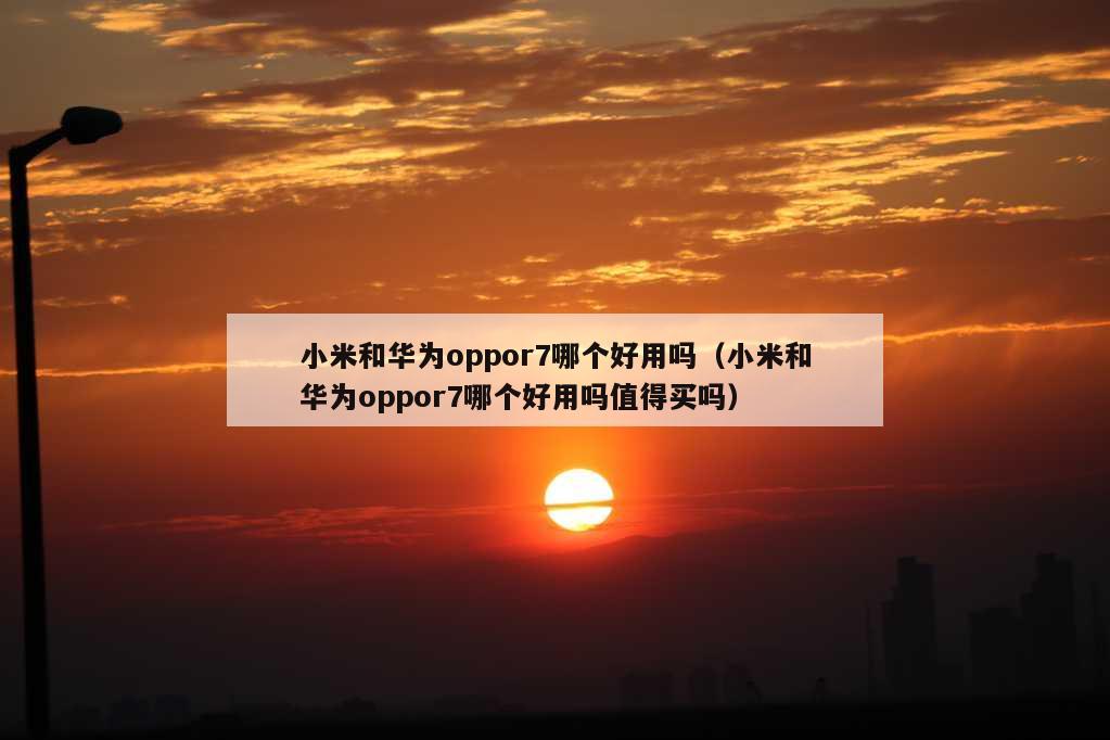 小米和华为oppor7哪个好用吗（小米和华为oppor7哪个好用吗值得买吗）