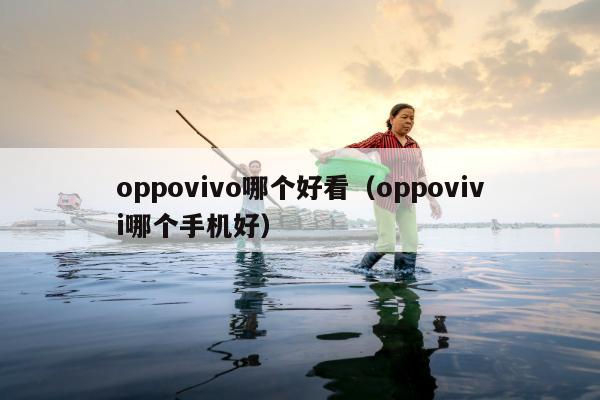 oppovivo哪个好看（oppovivi哪个手机好）