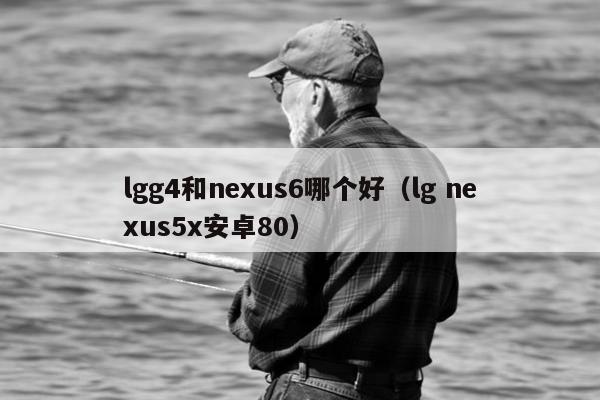 lgg4和nexus6哪个好（lg nexus5x安卓80）