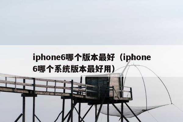 iphone6哪个版本最好（iphone6哪个系统版本最好用）