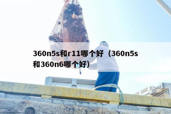 360n5s和r11哪个好（360n5s和360n6哪个好）