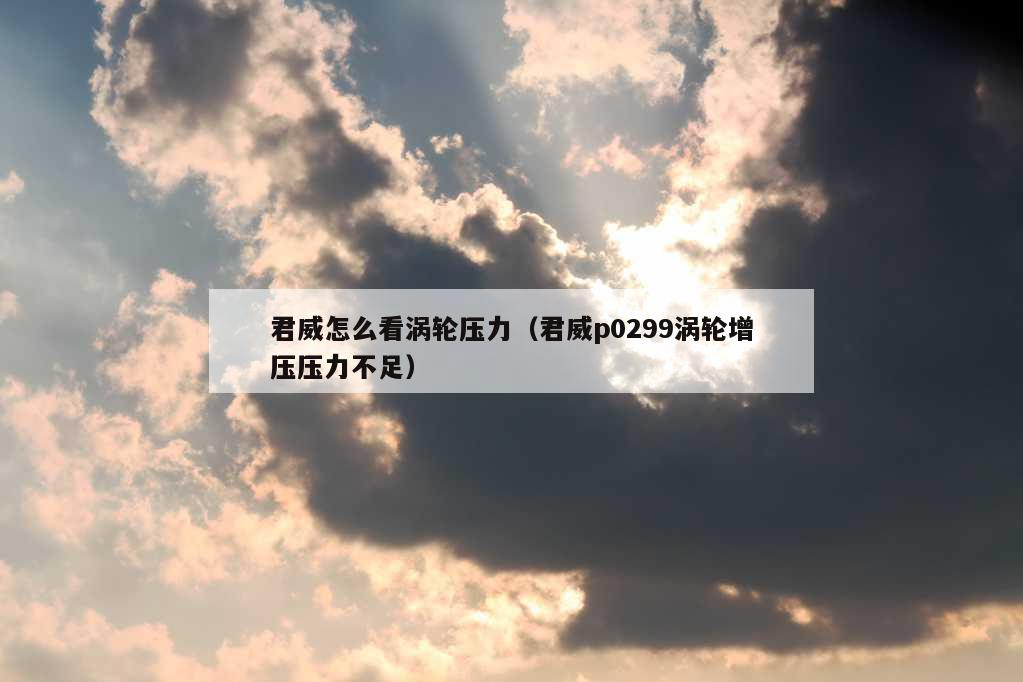 君威怎么看涡轮压力（君威p0299涡轮增压压力不足）