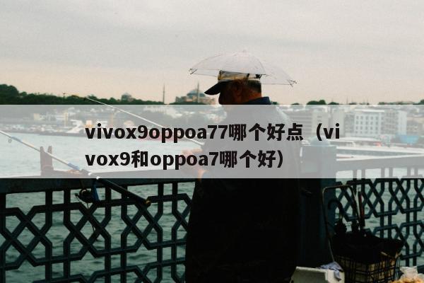 vivox9oppoa77哪个好点（vivox9和oppoa7哪个好）