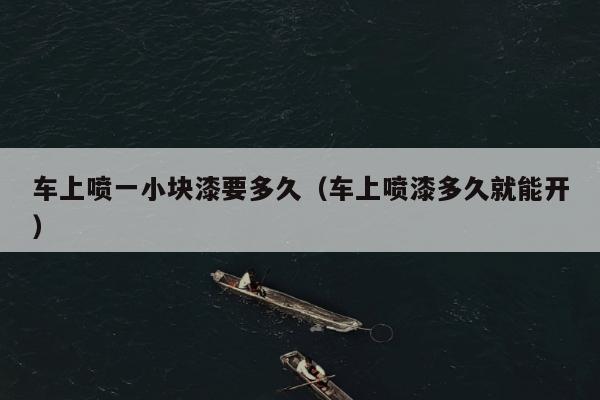 车上喷一小块漆要多久（车上喷漆多久就能开）