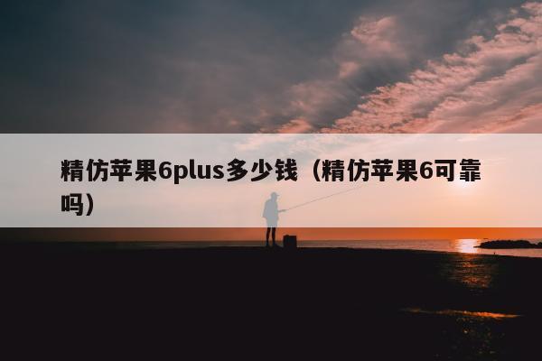 精仿苹果6plus多少钱（精仿苹果6可靠吗）