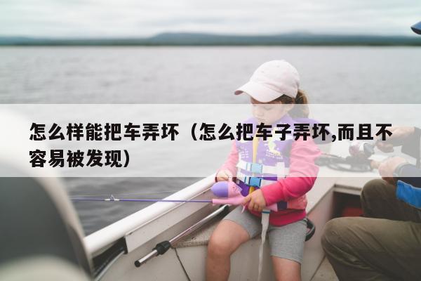 怎么样能把车弄坏（怎么把车子弄坏,而且不容易被发现）