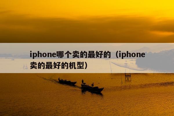 iphone哪个卖的最好的（iphone卖的最好的机型）