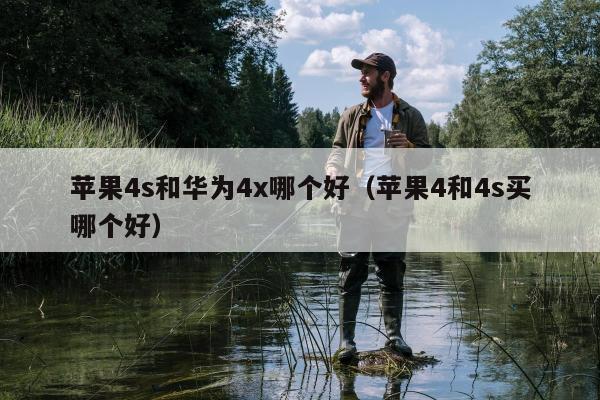 苹果4s和华为4x哪个好（苹果4和4s买哪个好）