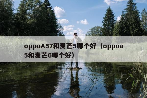 oppoA57和麦芒5哪个好（oppoa5和麦芒6哪个好）