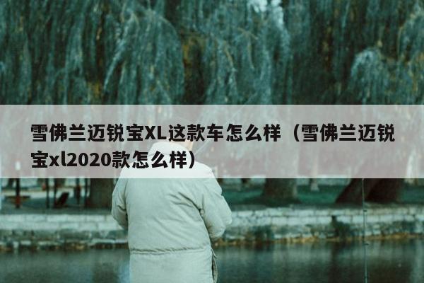 雪佛兰迈锐宝XL这款车怎么样（雪佛兰迈锐宝xl2020款怎么样）