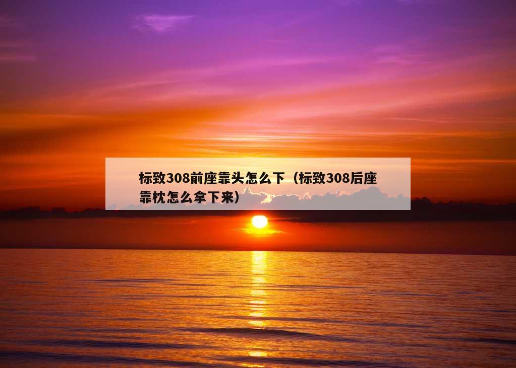 标致308前座靠头怎么下（标致308后座靠枕怎么拿下来）