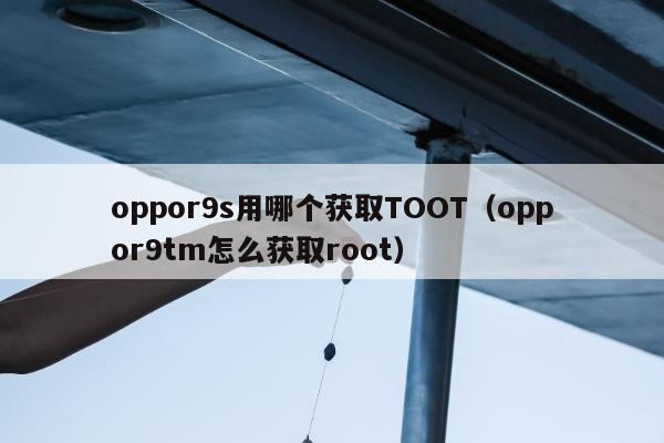 oppor9s用哪个获取TOOT（oppor9tm怎么获取root）