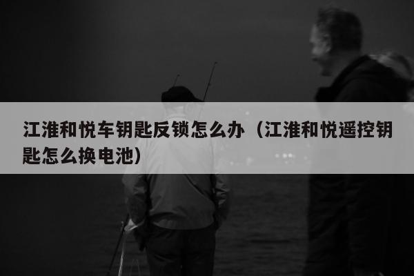 江淮和悦车钥匙反锁怎么办（江淮和悦遥控钥匙怎么换电池）