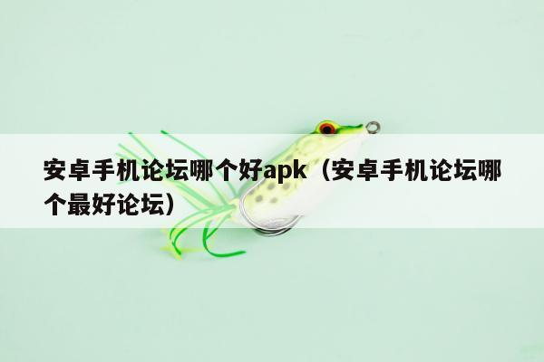 安卓手机论坛哪个好apk（安卓手机论坛哪个最好论坛）