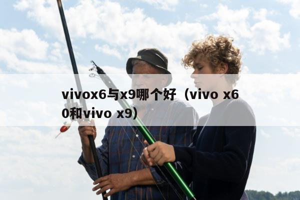 vivox6与x9哪个好（vivo x60和vivo x9）