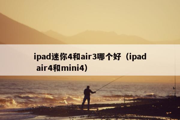 ipad迷你4和air3哪个好（ipad air4和mini4）