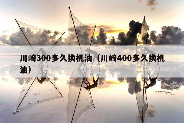 川崎300多久换机油（川崎400多久换机油）