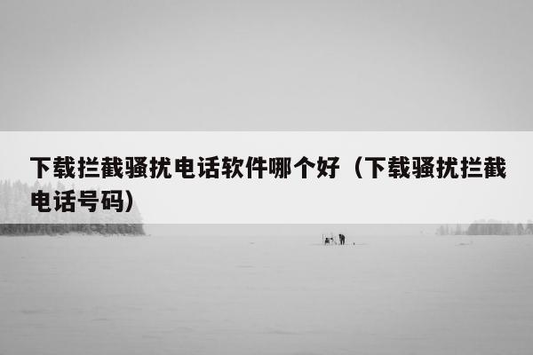 下载拦截骚扰电话软件哪个好（下载骚扰拦截电话号码）