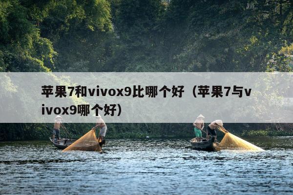 苹果7和vivox9比哪个好（苹果7与vivox9哪个好）