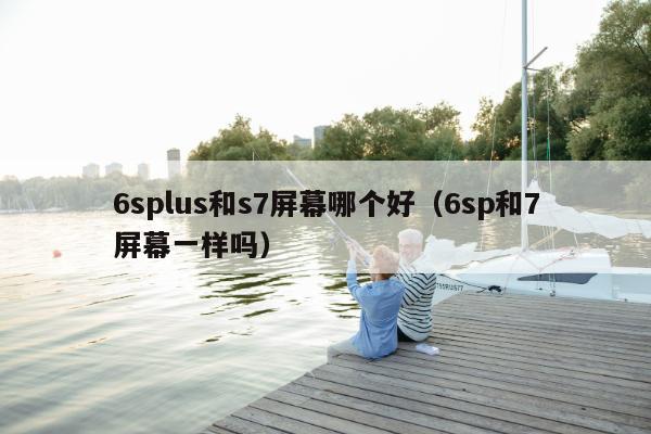 6splus和s7屏幕哪个好（6sp和7屏幕一样吗）