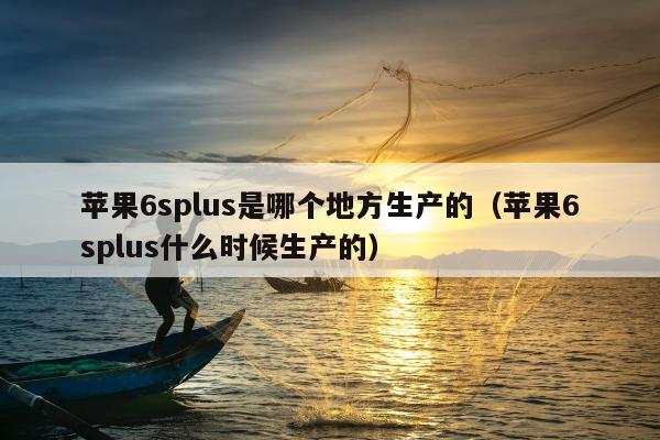 苹果6splus是哪个地方生产的（苹果6splus什么时候生产的）