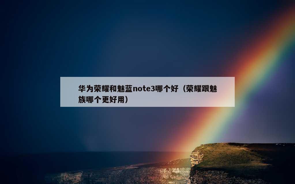 华为荣耀和魅蓝note3哪个好（荣耀跟魅族哪个更好用）