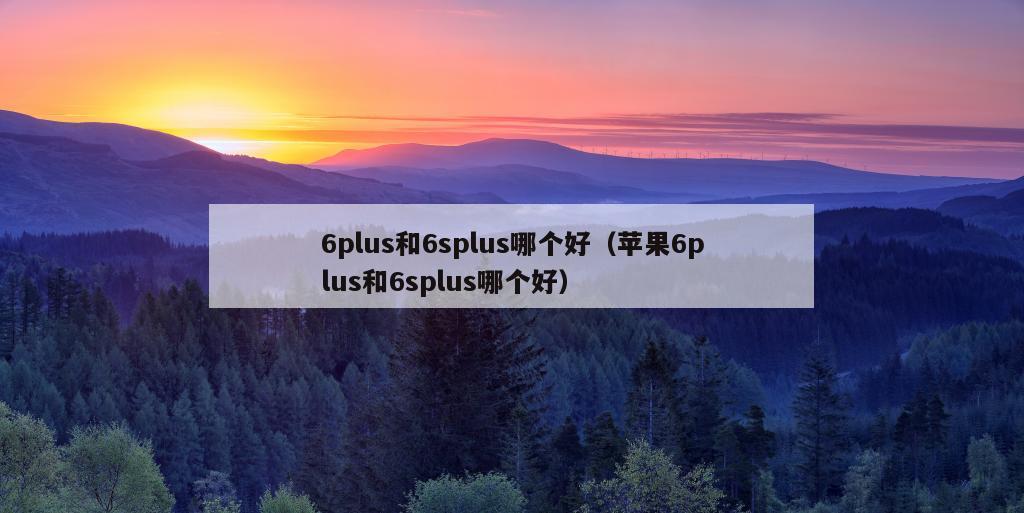 6plus和6splus哪个好（苹果6plus和6splus哪个好）