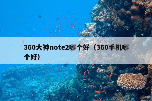 360大神note2哪个好（360手机哪个好）