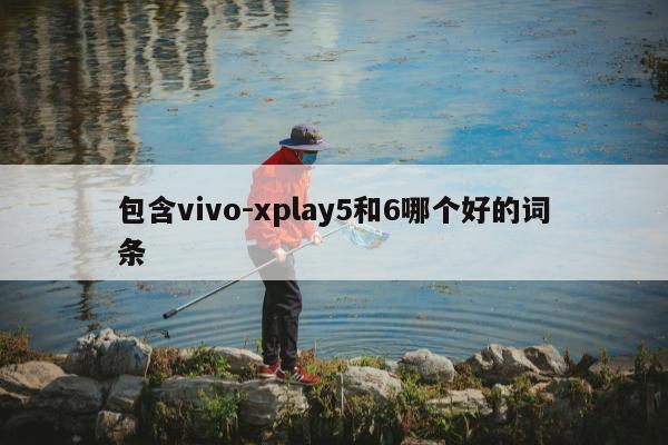 包含vivo-xplay5和6哪个好的词条