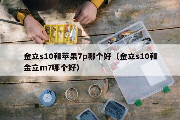 金立s10和苹果7p哪个好（金立s10和金立m7哪个好）