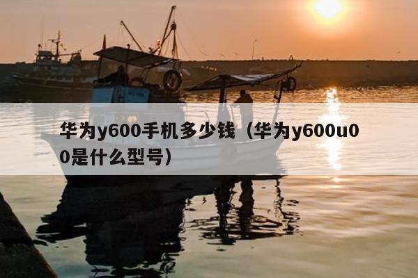 华为y600手机多少钱（华为y600u00是什么型号）