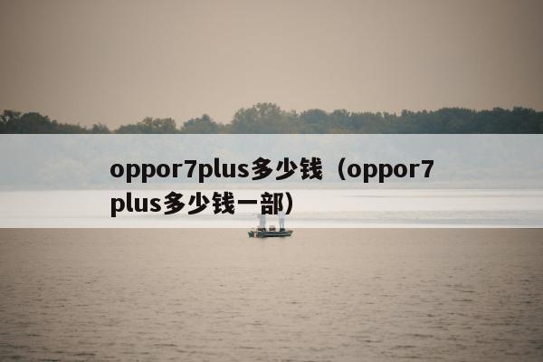 oppor7plus多少钱（oppor7plus多少钱一部）