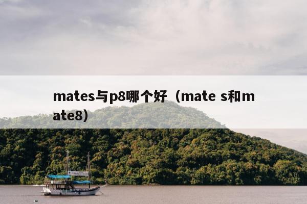 mates与p8哪个好（mate s和mate8）