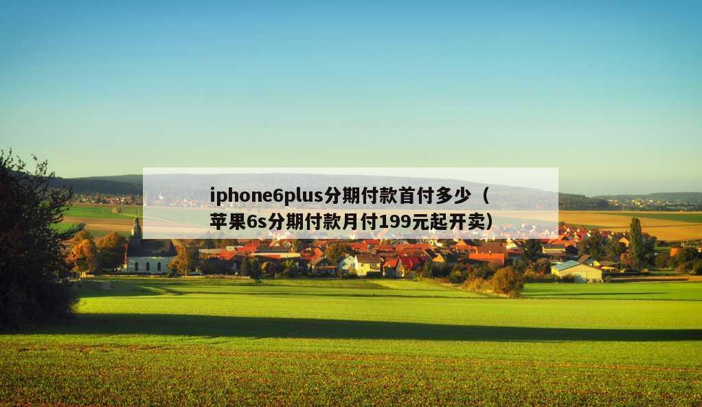 iphone6plus分期付款首付多少（苹果6s分期付款月付199元起开卖）