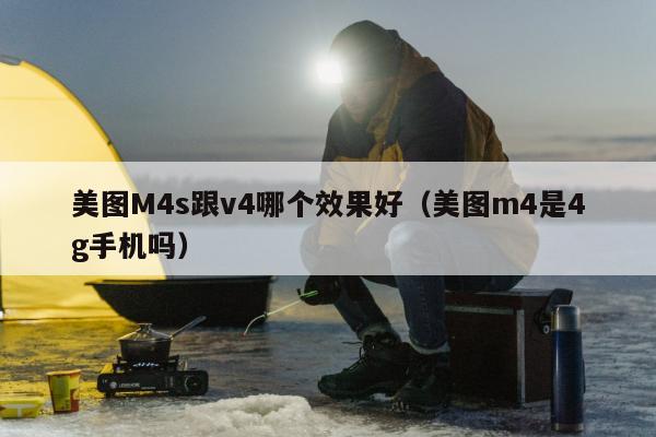 美图M4s跟v4哪个效果好（美图m4是4g手机吗）