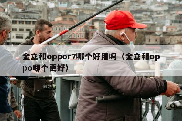 金立和oppor7哪个好用吗（金立和oppo哪个更好）