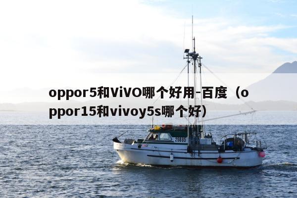 oppor5和ViVO哪个好用-百度（oppor15和vivoy5s哪个好）