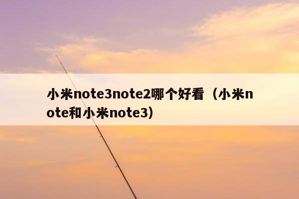 小米note3note2哪个好看（小米note和小米note3）