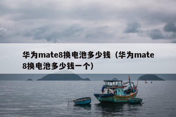 华为mate8换电池多少钱（华为mate8换电池多少钱一个）