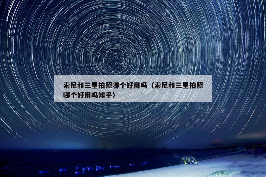 索尼和三星拍照哪个好用吗（索尼和三星拍照哪个好用吗知乎）