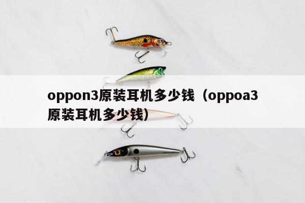 oppon3原装耳机多少钱（oppoa3原装耳机多少钱）