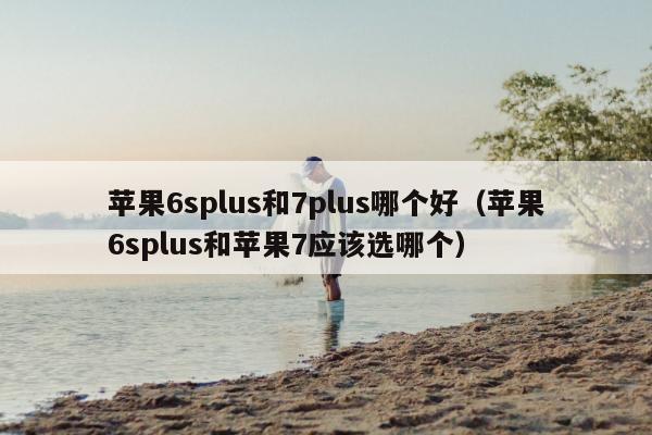 苹果6splus和7plus哪个好（苹果6splus和苹果7应该选哪个）