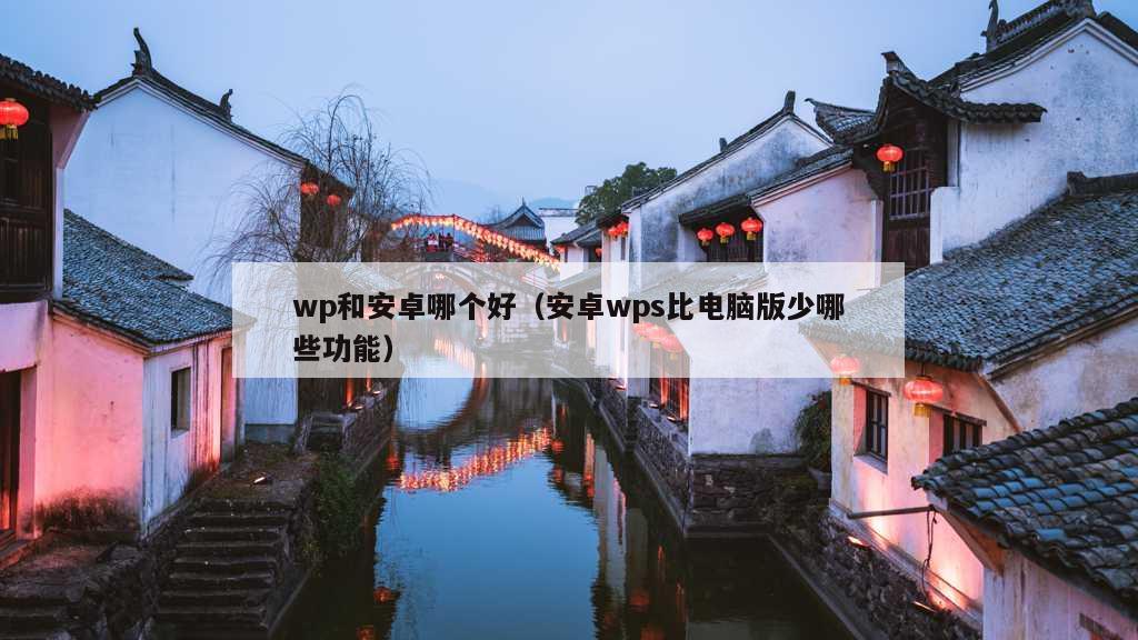 wp和安卓哪个好（安卓wps比电脑版少哪些功能）