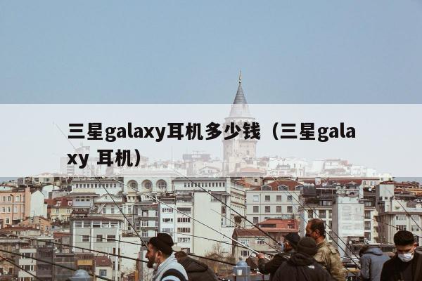 三星galaxy耳机多少钱（三星galaxy 耳机）