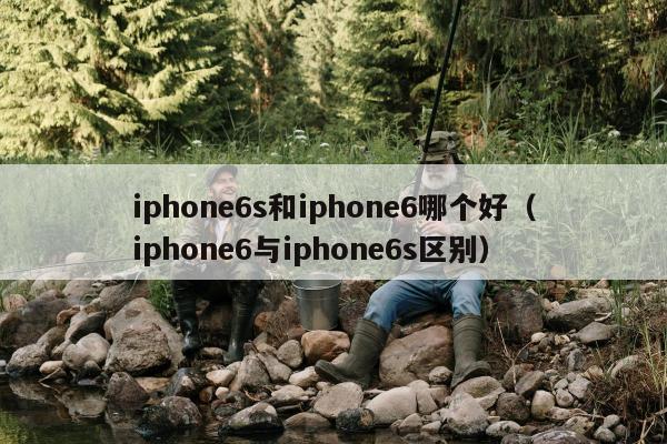 iphone6s和iphone6哪个好（iphone6与iphone6s区别）