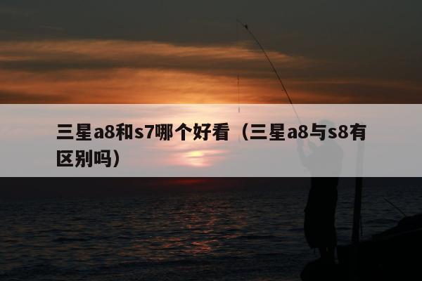 三星a8和s7哪个好看（三星a8与s8有区别吗）