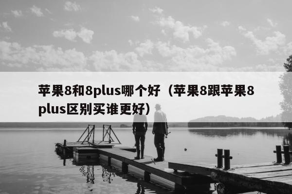 苹果8和8plus哪个好（苹果8跟苹果8plus区别买谁更好）