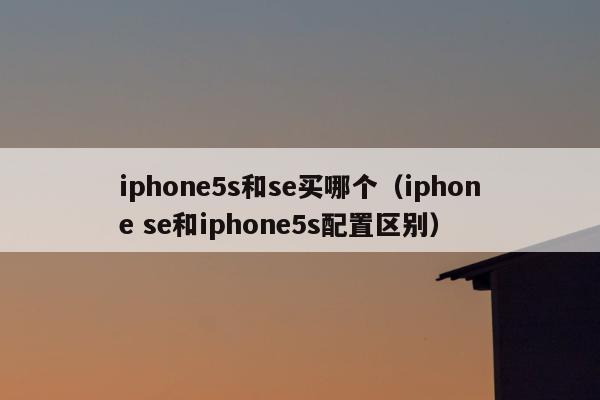 iphone5s和se买哪个（iphone se和iphone5s配置区别）